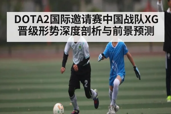 DOTA2国际邀请赛中国战队XG晋级形势深度剖析与前景预测