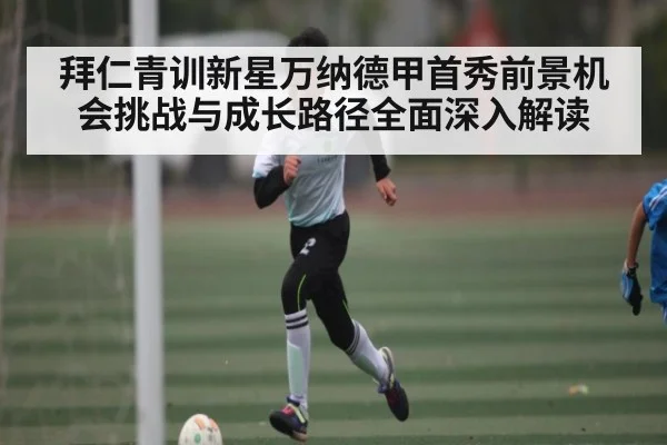 拜仁青训新星万纳德甲首秀前景机会挑战与成长路径全面深入解读