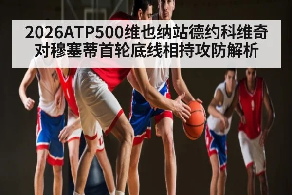 2026ATP500维也纳站德约科维奇对穆塞蒂首轮底线相持攻防解析