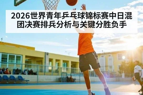2026世界青年乒乓球锦标赛中日混团决赛排兵分析与关键分胜负手